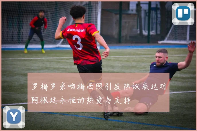 罗梅罗亲吻梅西照引发热议表达对阿根廷永恒的热爱与支持