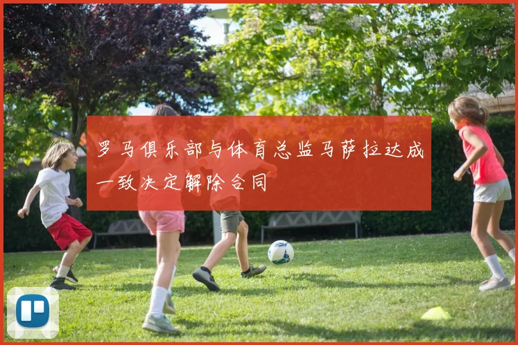 罗马俱乐部与体育总监马萨拉达成一致决定解除合同