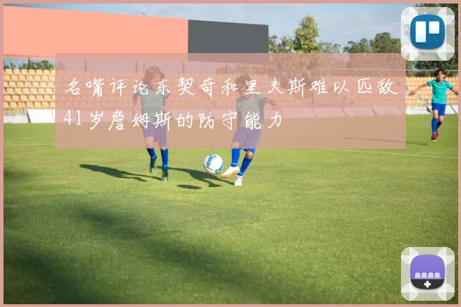 名嘴评论东契奇和里夫斯难以匹敌41岁詹姆斯的防守能力