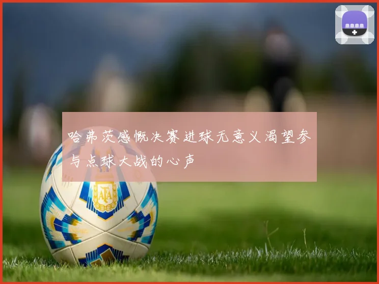 哈弗茨感慨决赛进球无意义渴望参与点球大战的心声