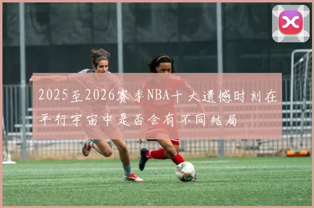 2025至2026赛季NBA十大遗憾时刻在平行宇宙中是否会有不同结局