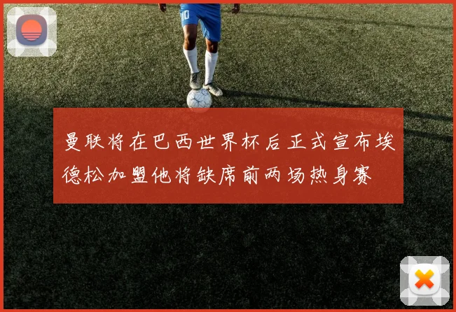 曼联将在巴西世界杯后正式宣布埃德松加盟他将缺席前两场热身赛