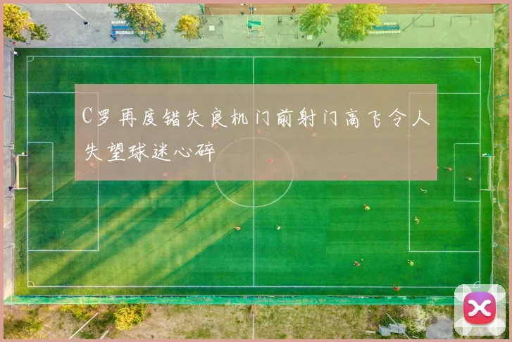 C罗再度错失良机门前射门高飞令人失望球迷心碎