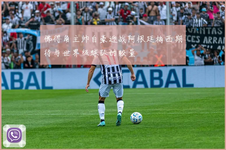 佛得角主帅自豪迎战阿根廷梅西期待与世界级球队的较量
