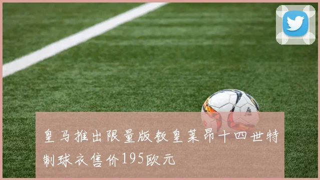 皇马推出限量版教皇莱昂十四世特制球衣售价195欧元