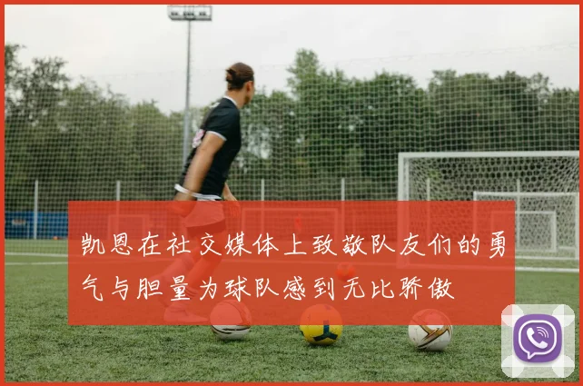 凯恩在社交媒体上致敬队友们的勇气与胆量为球队感到无比骄傲