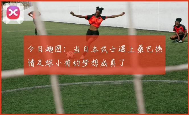 今日趣图：当日本武士遇上桑巴热情足球小将的梦想成真了