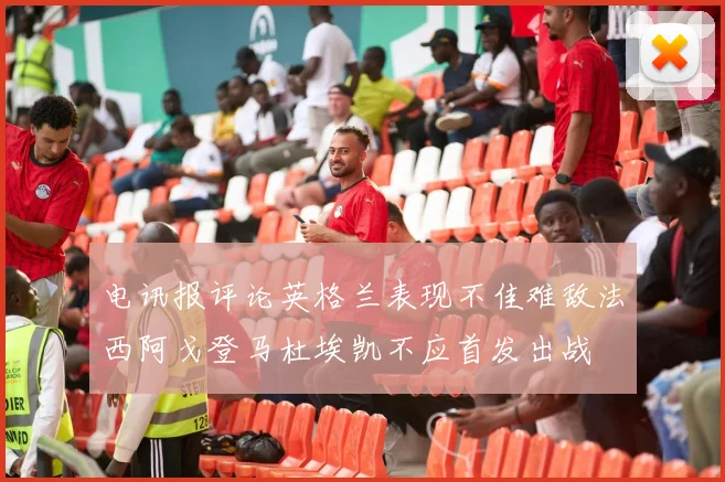 电讯报评论英格兰表现不佳难敌法西阿戈登马杜埃凯不应首发出战