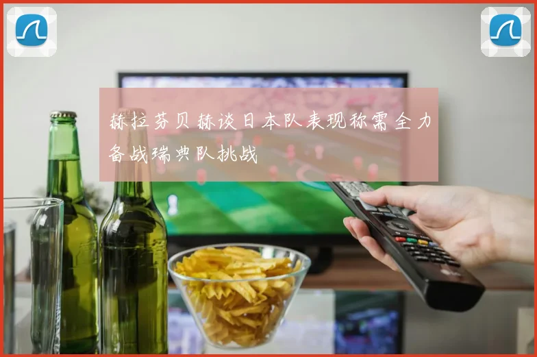 赫拉芬贝赫谈日本队表现称需全力备战瑞典队挑战