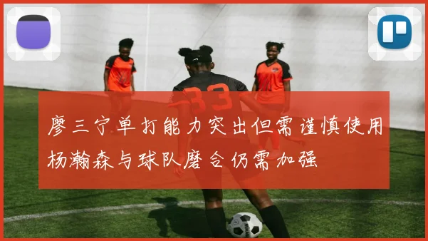 廖三宁单打能力突出但需谨慎使用杨瀚森与球队磨合仍需加强